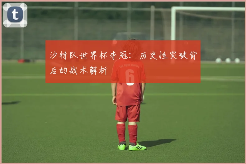 沙特队世界杯夺冠:历史性突破背后的战术解析
