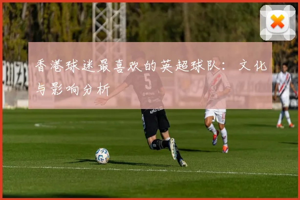 香港球迷最喜欢的英超球队:文化与影响分析