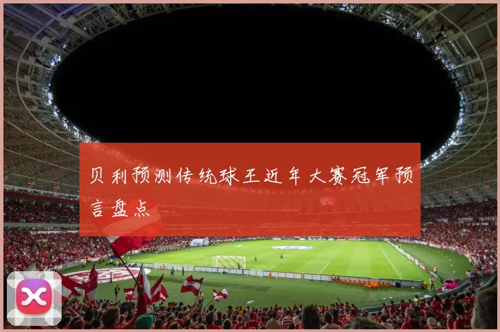 贝利预测传统球王近年大赛冠军预言盘点