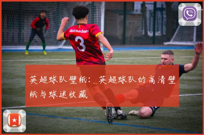 英超球队壁纸：英超球队的高清壁纸与球迷收藏