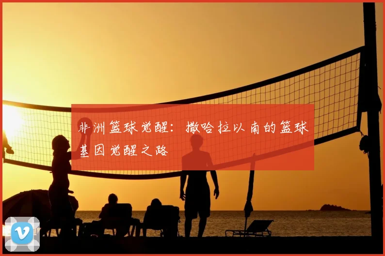 非洲篮球觉醒：撒哈拉以南的篮球基因觉醒之路