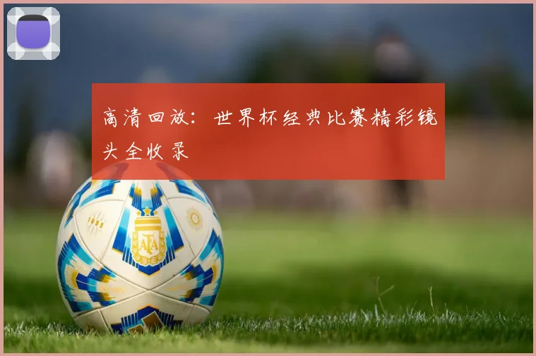 高清回放:世界杯经典比赛精彩镜头全收录