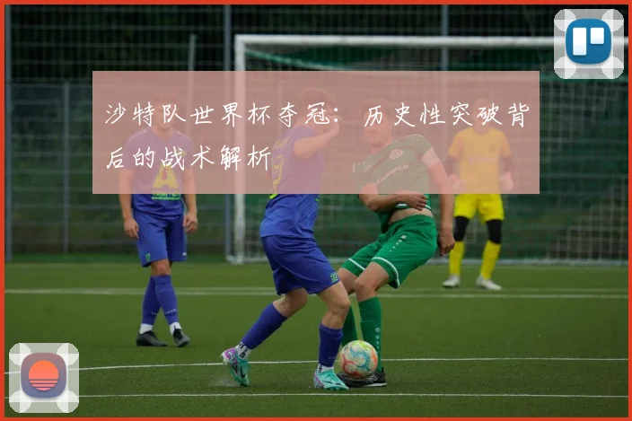 沙特队世界杯夺冠:历史性突破背后的战术解析